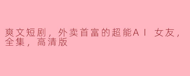 **《爽文短剧，外卖首富的超能AI女友，全集，高清版》讲述了什么样的故事？**