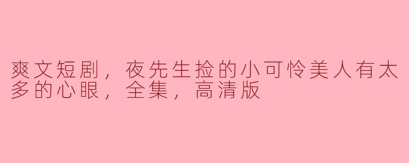 在《爽文短剧，夜先生捡的小可怜美人有太多的心眼》这部作品中，夜先生和小可怜美人之间的关系是怎样发展的？