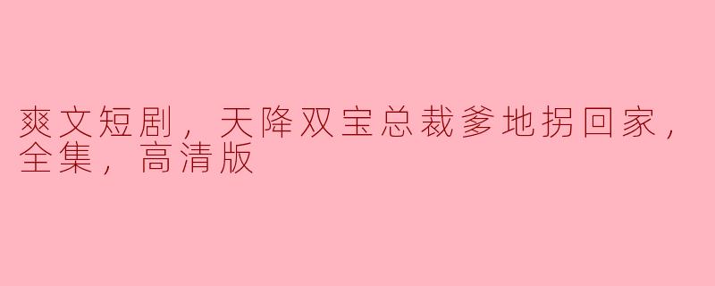 爽文短剧，天降双宝总裁爹地拐回家，全集，高清版