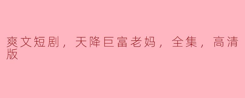 爽文短剧《天降巨富老妈》讲述了什么样的故事？**