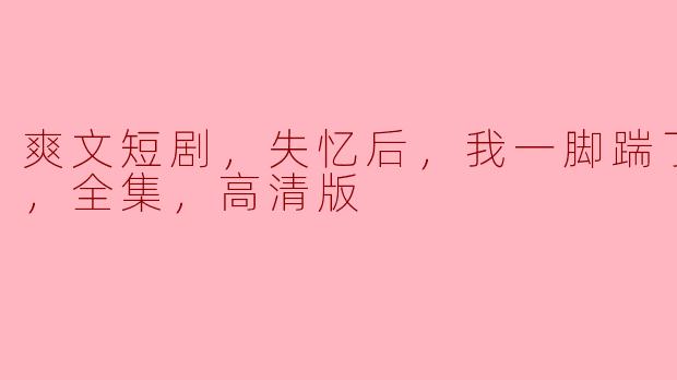 爽文短剧，失忆后，我一脚踹了渣老公，全集，高清版