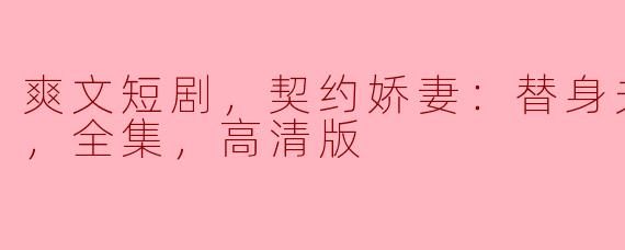 爽文短剧，契约娇妻：替身夫人无限宠，全集，高清版
