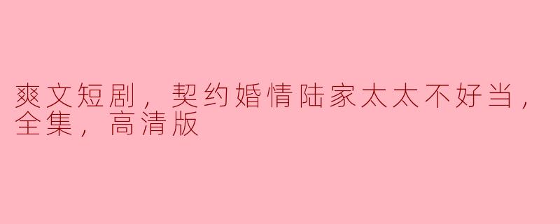 请问《契约婚情陆家太太不好当》这部爽文短剧主要讲述了什么故事？