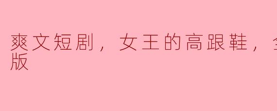 爽文短剧，女王的高跟鞋，全集，高清版