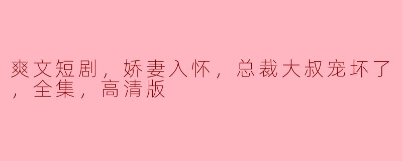 爽文短剧，娇妻入怀，总裁大叔宠坏了，全集，高清版