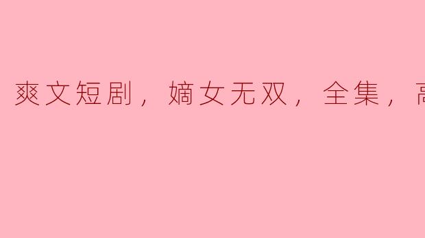 探秘《爽文短剧：嫡女无双》全集高清版的魅力