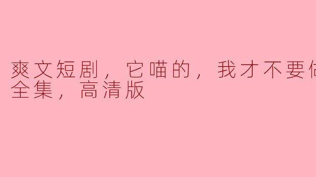 爽文短剧，它喵的，我才不要做女一，全集，高清版
