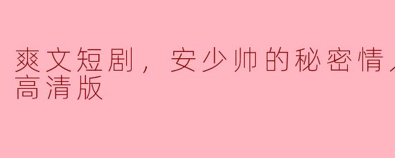 爽文短剧，安少帅的秘密情人，全集，高清版