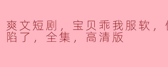 什么是“爽文短剧，宝贝乖我服软，傲娇盛爷沦陷了”？  