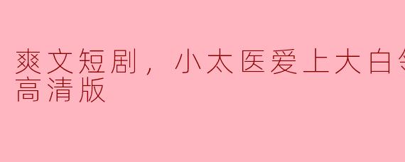 ** “爽文短剧《小太医爱上大白领》的全集内容是怎样的？会有哪些精彩的情节？”**
