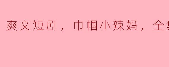 能给我推荐一部关于“爽文短剧，巾帼小辣妈”的全集高清版吗？