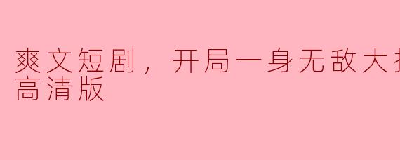 无敌大招的爽文短剧：开局即巅峰，全集高清版尽享视听盛宴
