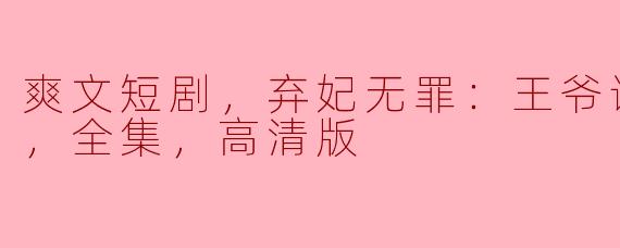 爽文短剧，弃妃无罪：王爷请你放过我，全集，高清版
