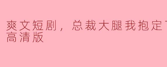 爽文短剧，总裁大腿我抱定了，全集，高清版