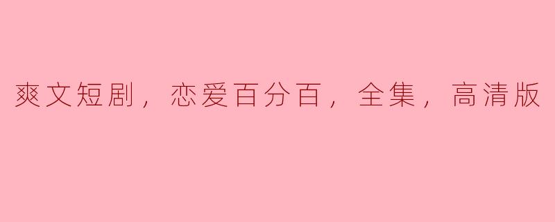 爽文短剧，恋爱百分百，全集，高清版