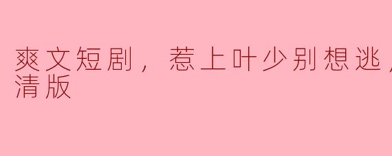 爽文短剧，惹上叶少别想逃，全集，高清版