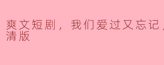 **《爽文短剧，我们爱过又忘记，全集，高清版》的主要剧情是什么？**