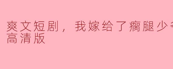 ### 重温“爽文短剧”——我嫁给了瘸腿少爷，全集高清版回顾
