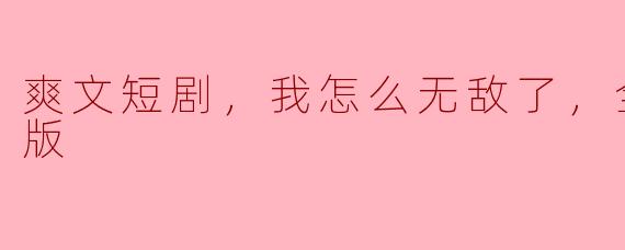 爽文短剧《我怎么无敌了》全集高清版大揭秘