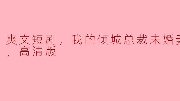 爽文短剧，我的倾城总裁未婚妻，全集，高清版