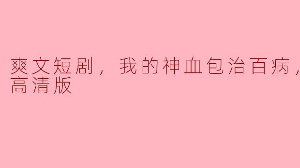 神血包治百病：爽文短剧《我的神血包治百病》精彩全集高清版解析