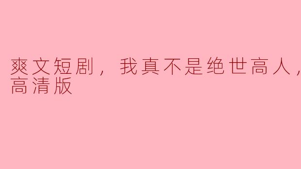 爽文短剧，我真不是绝世高人，全集，高清版