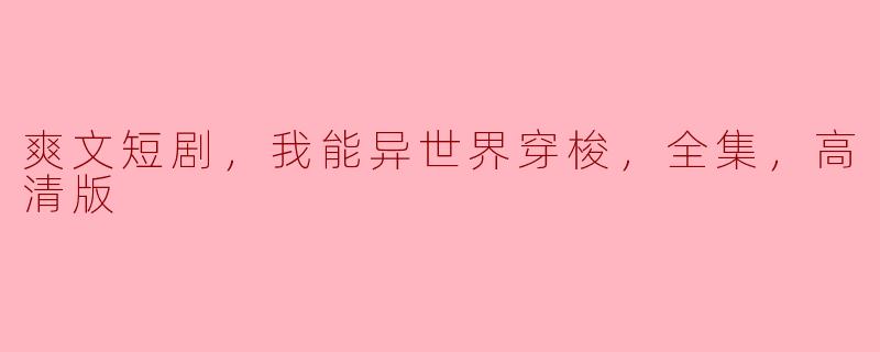 爽文短剧，我能异世界穿梭，全集，高清版