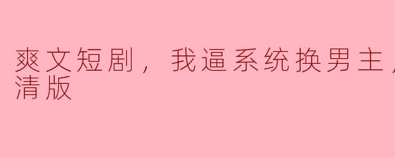 这部“爽文短剧，我逼系统换男主，全集，高清版”讲述了什么故事？**
