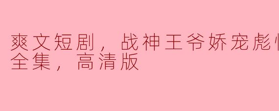 这部“爽文短剧，战神王爷娇宠彪悍小医妃”的情节主要讲述了什么？