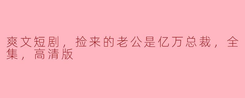 ### 与亿万总裁的意外邂逅——爽文短剧《捡来的老公是亿万总裁》全集高清版观后感