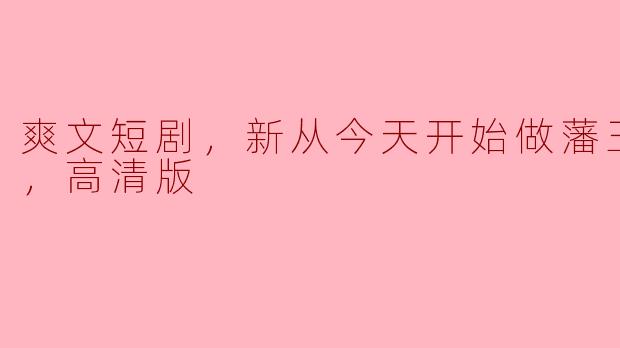 爽文短剧，新从今天开始做藩王，全集，高清版