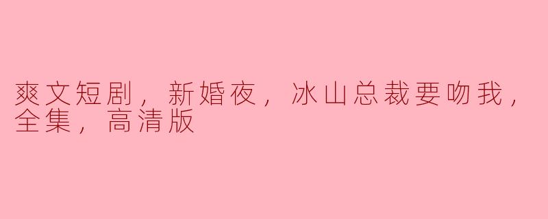 爽文短剧，新婚夜，冰山总裁要吻我，全集，高清版
