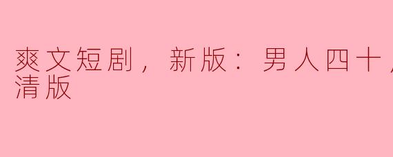 爽文短剧，新版：男人四十，全集，高清版