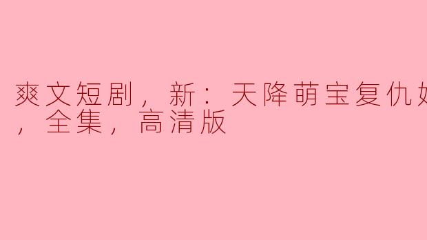 ### 甜宠复仇剧《天降萌宝复仇妈咪很好》全集高清版，尽享幸福与刺激！