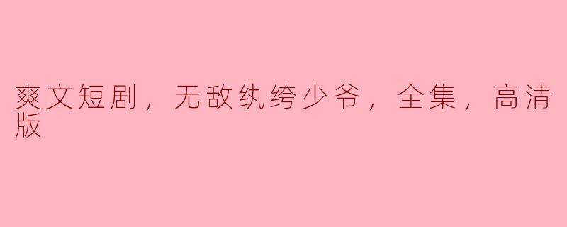爽文短剧，无敌纨绔少爷，全集，高清版