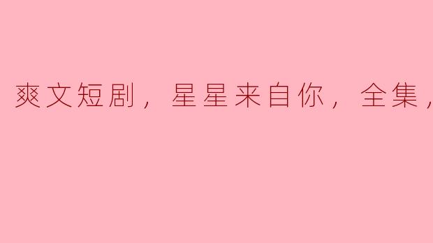 请问《爽文短剧，星星来自你，全集，高清版》讲述了什么样的故事？