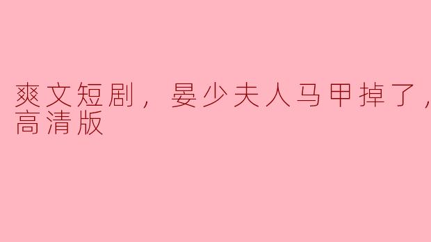 爽文短剧，晏少夫人马甲掉了，全集，高清版