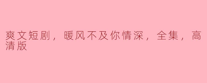 爽文短剧，暖风不及你情深，全集，高清版