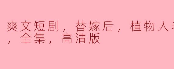 爽文短剧，替嫁后，植物人老公突然醒，全集，高清版