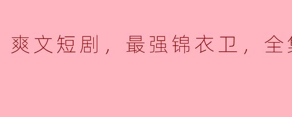 爽文短剧，最强锦衣卫，全集，高清版