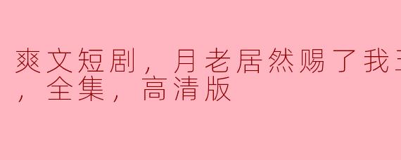 爽文短剧，月老居然赐了我五根姻缘线，全集，高清版