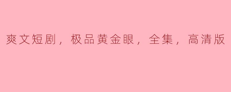 绝世视野：畅游在《极品黄金眼》高清爽文短剧的精彩世界