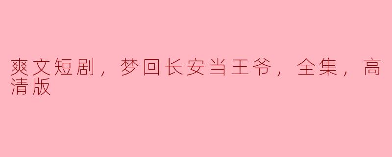穿越梦回长安：爽文短剧《当王爷的奇幻人生》全高清版回顾