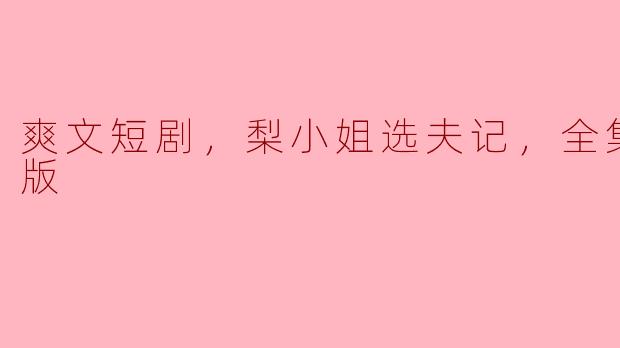 梨小姐选夫记：一场荒唐却令人捧腹的爽文短剧