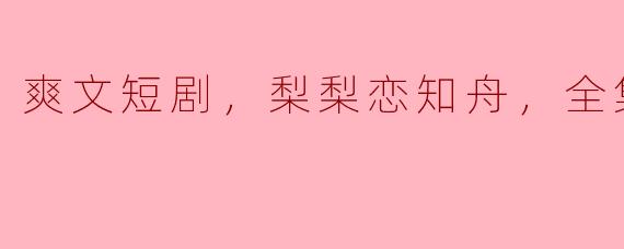 ### 梨梨恋知舟：畅爽剧集的高清盛宴