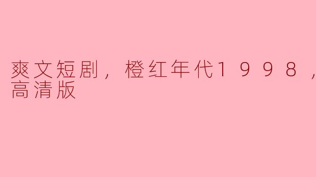 爽文短剧，橙红年代1998，全集，高清版