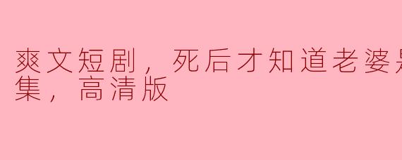 爽文短剧，死后才知道老婆是大佬，全集，高清版