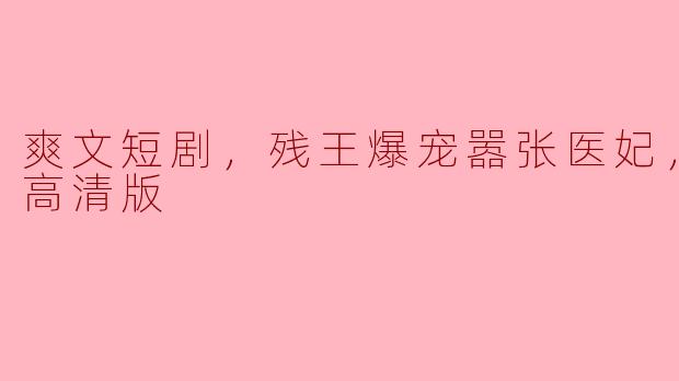 残王与嚣张医妃的爱恨之路：爽文短剧《爽文短剧，残王爆宠嚣张医妃，全集，高清版》
