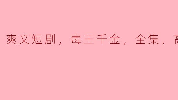 爽文短剧，毒王千金，全集，高清版