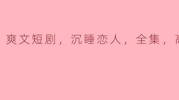 爽文短剧，沉睡恋人，全集，高清版